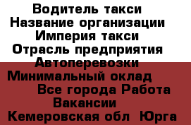 Водитель такси › Название организации ­ Империя такси › Отрасль предприятия ­ Автоперевозки › Минимальный оклад ­ 40 000 - Все города Работа » Вакансии   . Кемеровская обл.,Юрга г.